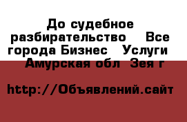 До судебное разбирательство. - Все города Бизнес » Услуги   . Амурская обл.,Зея г.